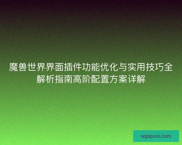 魔兽世界界面插件功能优化与实用技巧全解析指南高阶配置方案详解