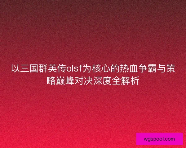 以三国群英传olsf为核心的热血争霸与策略巅峰对决深度全解析