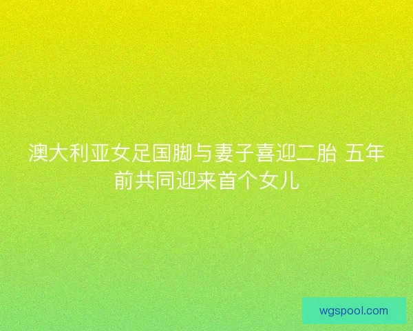 澳大利亚女足国脚与妻子喜迎二胎 五年前共同迎来首个女儿