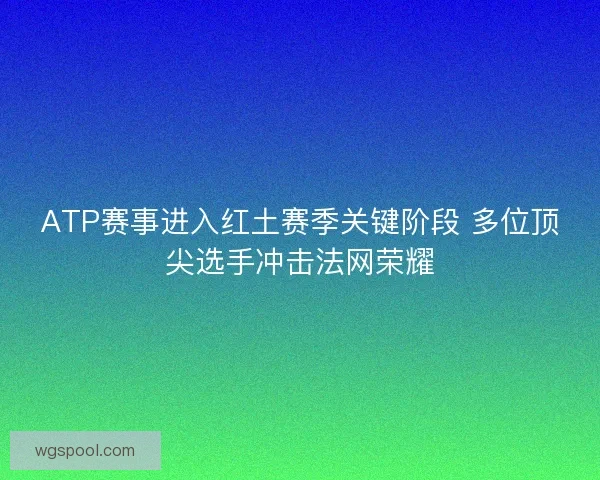 ATP赛事进入红土赛季关键阶段 多位顶尖选手冲击法网荣耀